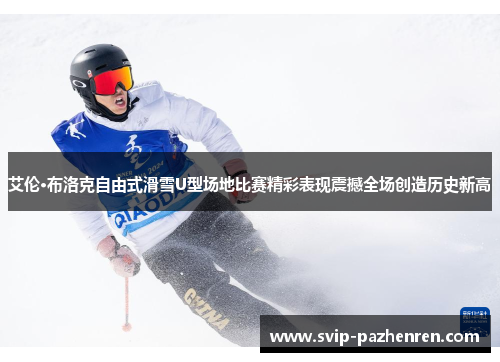 艾伦·布洛克自由式滑雪U型场地比赛精彩表现震撼全场创造历史新高