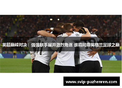 英超巅峰对决：强强联手展开激烈角逐 谁将问鼎英格兰足球之巅