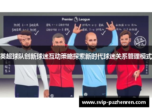 英超球队创新球迷互动策略探索新时代球迷关系管理模式 英超球队创新球迷互动策略探索新时代球迷关系管理模式