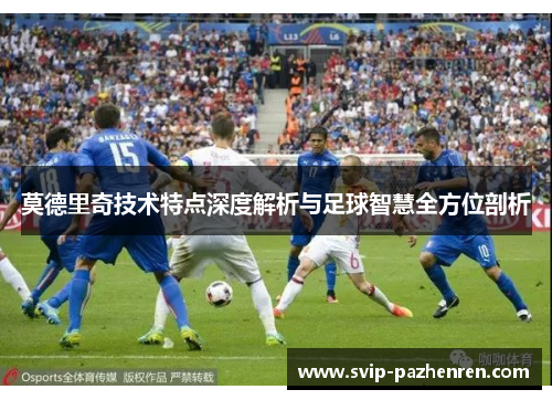 莫德里奇技术特点深度解析与足球智慧全方位剖析 莫德里奇技术特点深度解析与足球智慧全方位剖析