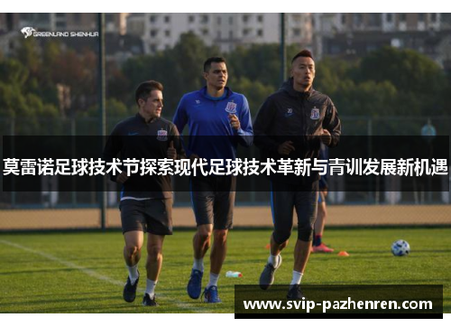 莫雷诺足球技术节探索现代足球技术革新与青训发展新机遇 莫雷诺足球技术节探索现代足球技术革新与青训发展新机遇