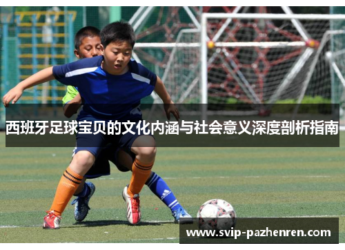 西班牙足球宝贝的文化内涵与社会意义深度剖析指南 西班牙足球宝贝的文化内涵与社会意义深度剖析指南