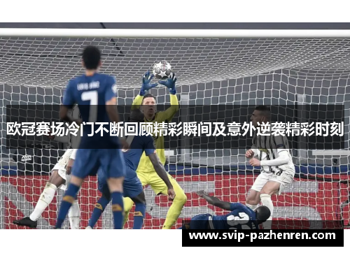 欧冠赛场冷门不断回顾精彩瞬间及意外逆袭精彩时刻 欧冠赛场冷门不断回顾精彩瞬间及意外逆袭精彩时刻