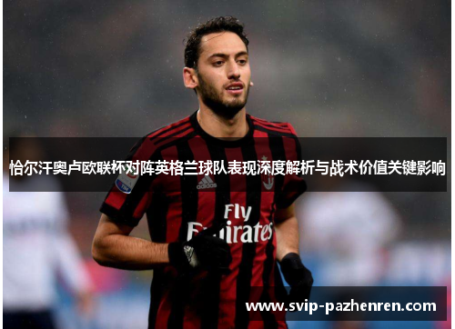 恰尔汗奥卢欧联杯对阵英格兰球队表现深度解析与战术价值关键影响 恰尔汗奥卢欧联杯对阵英格兰球队表现深度解析与战术价值关键影响
