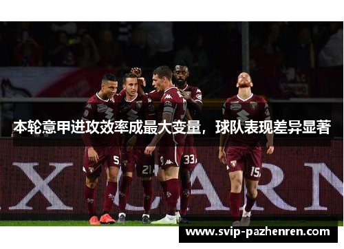 本轮意甲进攻效率成最大变量,球队表现差异显著 本轮意甲进攻效率成最大变量,球队表现差异显著