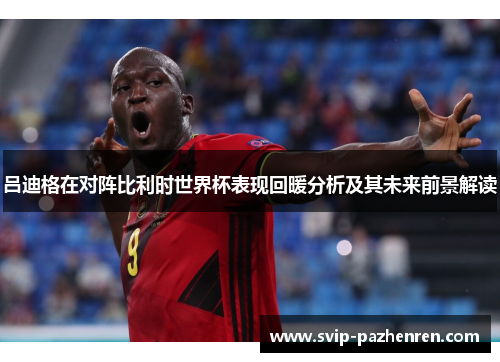 吕迪格在对阵比利时世界杯表现回暖分析及其未来前景解读 吕迪格在对阵比利时世界杯表现回暖分析及其未来前景解读
