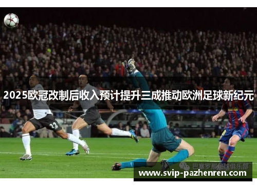 2025欧冠改制后收入预计提升三成推动欧洲足球新纪元 2025欧冠改制后收入预计提升三成推动欧洲足球新纪元