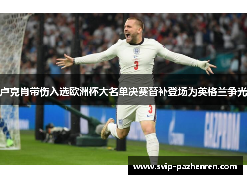 卢克肖带伤入选欧洲杯大名单决赛替补登场为英格兰争光