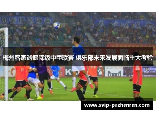 梅州客家遗憾降级中甲联赛 俱乐部未来发展面临重大考验 梅州客家遗憾降级中甲联赛 俱乐部未来发展面临重大考验