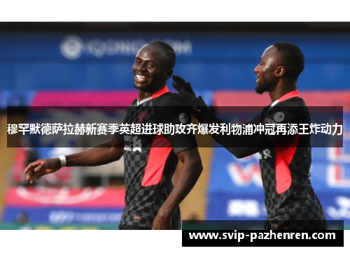 穆罕默德萨拉赫新赛季英超进球助攻齐爆发利物浦冲冠再添王炸动力 穆罕默德萨拉赫新赛季英超进球助攻齐爆发利物浦冲冠再添王炸动力