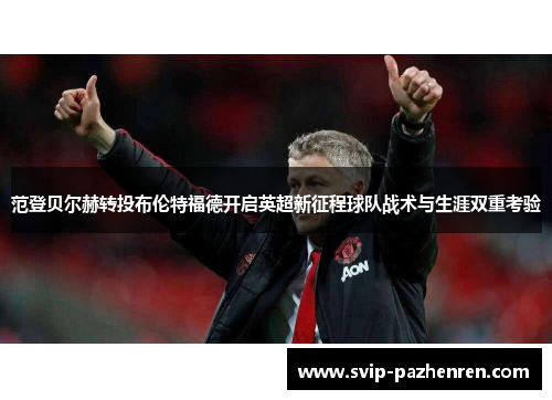 范登贝尔赫转投布伦特福德开启英超新征程球队战术与生涯双重考验