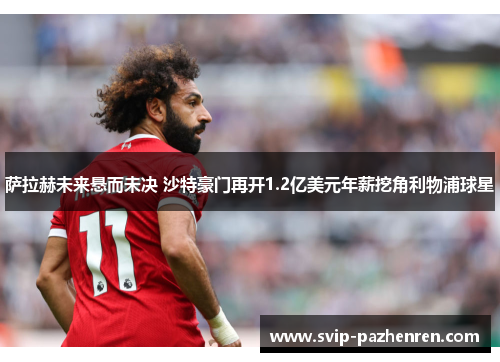 萨拉赫未来悬而未决 沙特豪门再开1.2亿美元年薪挖角利物浦球星 萨拉赫未来悬而未决 沙特豪门再开1.2亿美元年薪挖角利物浦球星