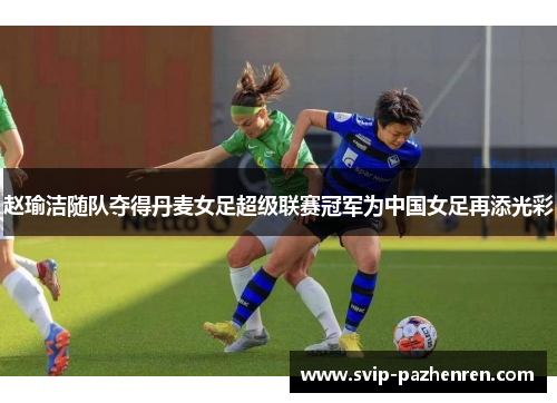 赵瑜洁随队夺得丹麦女足超级联赛冠军为中国女足再添光彩 赵瑜洁随队夺得丹麦女足超级联赛冠军为中国女足再添光彩