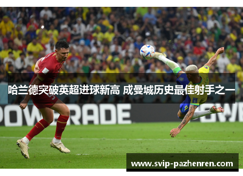 哈兰德突破英超进球新高 成曼城历史最佳射手之一