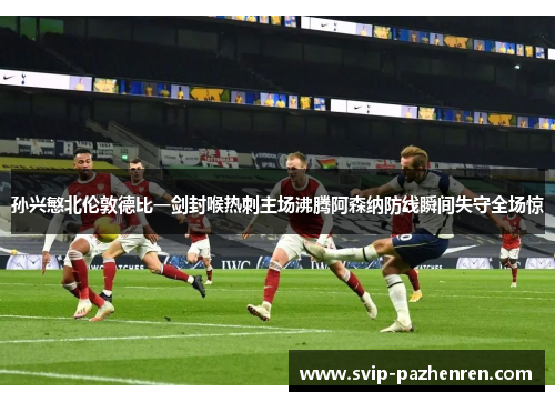 孙兴慜北伦敦德比一剑封喉热刺主场沸腾阿森纳防线瞬间失守全场惊