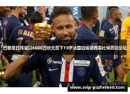 巴黎圣日耳曼以6000万欧元签下19岁法国边锋德西雷杜埃震动足坛