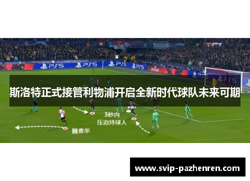 斯洛特正式接管利物浦开启全新时代球队未来可期 斯洛特正式接管利物浦开启全新时代球队未来可期