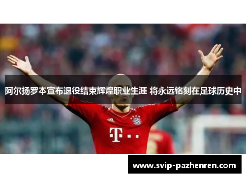阿尔扬罗本宣布退役结束辉煌职业生涯 将永远铭刻在足球历史中 阿尔扬罗本宣布退役结束辉煌职业生涯 将永远铭刻在足球历史中