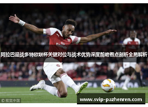 阿拉巴迎战多特欧联杯关键对位与战术优势深度前瞻看点剖析全局解析 阿拉巴迎战多特欧联杯关键对位与战术优势深度前瞻看点剖析全局解析