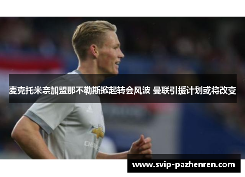 麦克托米奈加盟那不勒斯掀起转会风波 曼联引援计划或将改变 麦克托米奈加盟那不勒斯掀起转会风波 曼联引援计划或将改变