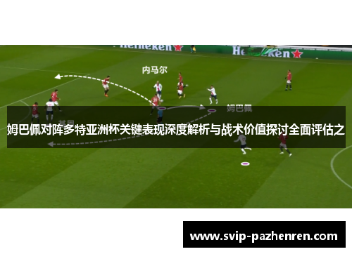 姆巴佩对阵多特亚洲杯关键表现深度解析与战术价值探讨全面评估之