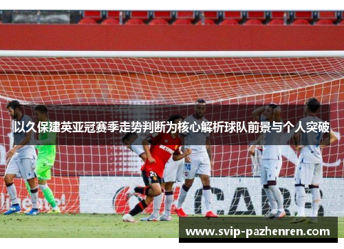 以久保建英亚冠赛季走势判断为核心解析球队前景与个人突破 以久保建英亚冠赛季走势判断为核心解析球队前景与个人突破