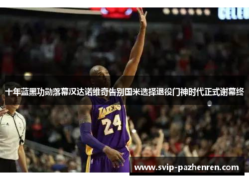 十年蓝黑功勋落幕汉达诺维奇告别国米选择退役门神时代正式谢幕终 十年蓝黑功勋落幕汉达诺维奇告别国米选择退役门神时代正式谢幕终
