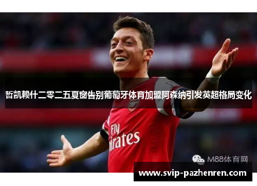 哲凯赖什二零二五夏窗告别葡萄牙体育加盟阿森纳引发英超格局变化 哲凯赖什二零二五夏窗告别葡萄牙体育加盟阿森纳引发英超格局变化