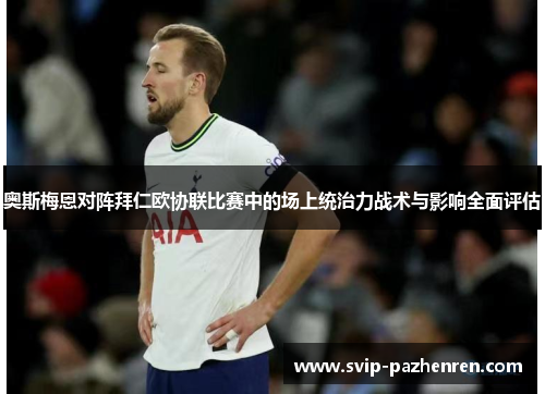 奥斯梅恩对阵拜仁欧协联比赛中的场上统治力战术与影响全面评估 奥斯梅恩对阵拜仁欧协联比赛中的场上统治力战术与影响全面评估