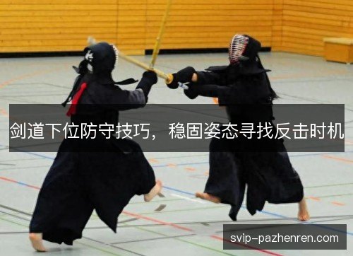 剑道下位防守技巧，稳固姿态寻找反击时机
