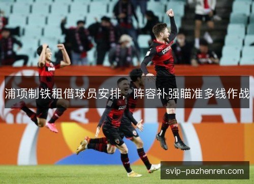 浦项制铁租借球员安排，阵容补强瞄准多线作战