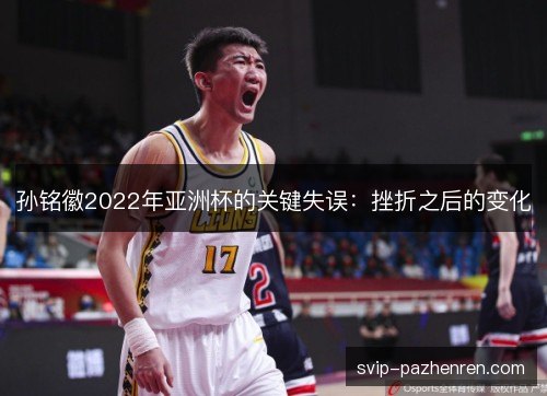 孙铭徽2022年亚洲杯的关键失误：挫折之后的变化